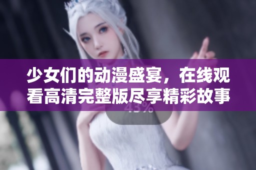 少女们的动漫盛宴，在线观看高清完整版尽享精彩故事