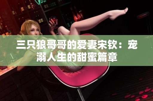 三只狼哥哥的爱妻宋钦：宠溺人生的甜蜜篇章