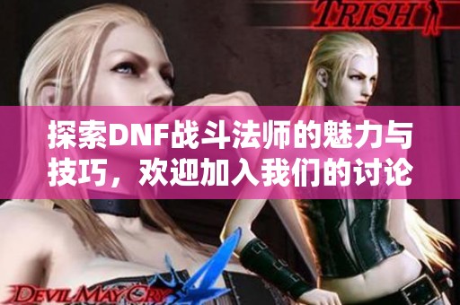 探索DNF战斗法师的魅力与技巧，欢迎加入我们的讨论与分享！