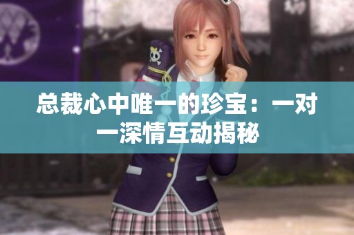 总裁心中唯一的珍宝：一对一深情互动揭秘