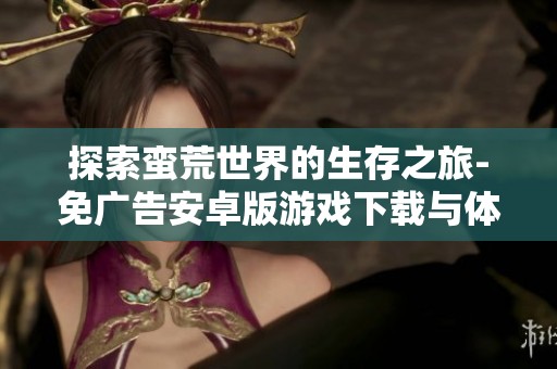 探索蛮荒世界的生存之旅-免广告安卓版游戏下载与体验