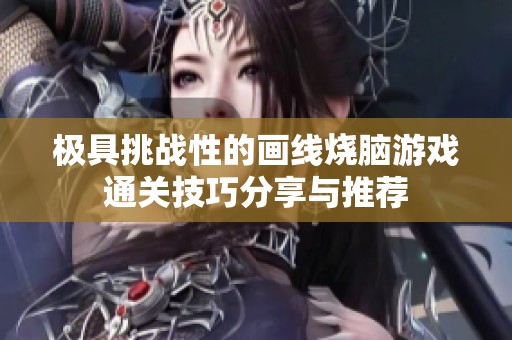 极具挑战性的画线烧脑游戏通关技巧分享与推荐