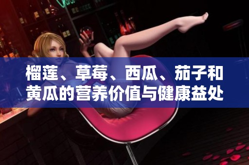 榴莲、草莓、西瓜、茄子和黄瓜的营养价值与健康益处探索
