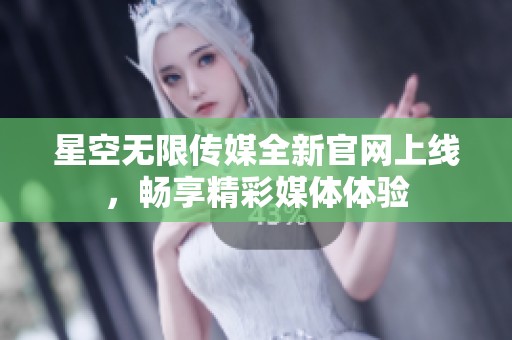 星空无限传媒全新官网上线，畅享精彩媒体体验