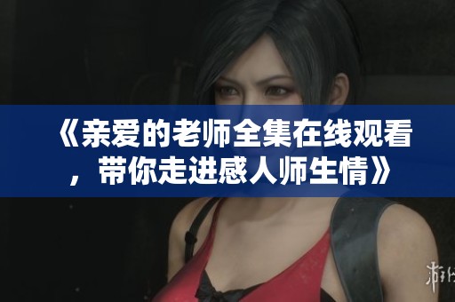 《亲爱的老师全集在线观看，带你走进感人师生情》