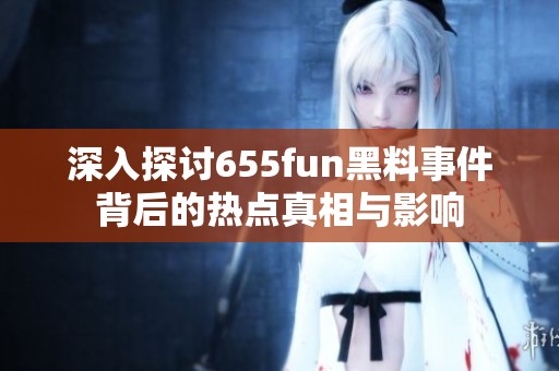 深入探讨655fun黑料事件背后的热点真相与影响