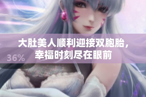 大肚美人顺利迎接双胞胎，幸福时刻尽在眼前