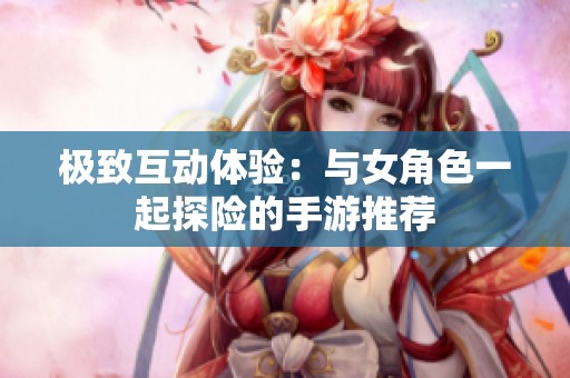 极致互动体验：与女角色一起探险的手游推荐