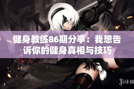 健身教练86期分享：我想告诉你的健身真相与技巧
