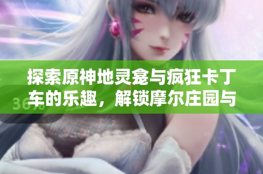 探索原神地灵龛与疯狂卡丁车的乐趣，解锁摩尔庄园与洛克王国的建筑师挑战