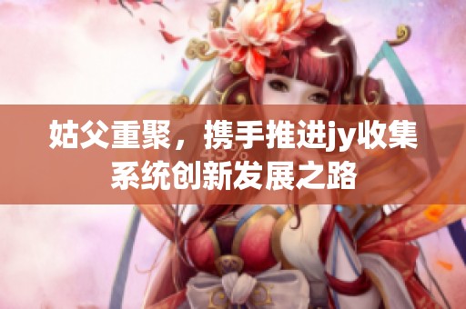 姑父重聚，携手推进jy收集系统创新发展之路