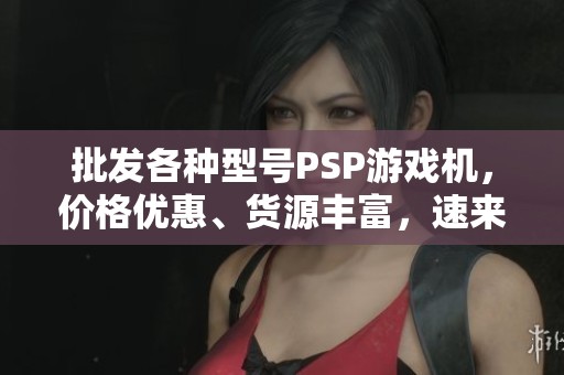 批发各种型号PSP游戏机，价格优惠、货源丰富，速来选购