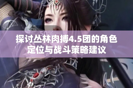 探讨丛林肉搏4.5团的角色定位与战斗策略建议