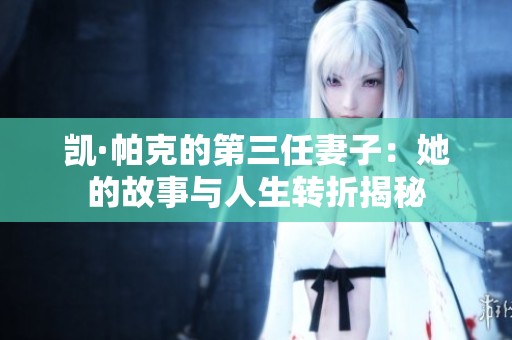 凯·帕克的第三任妻子：她的故事与人生转折揭秘