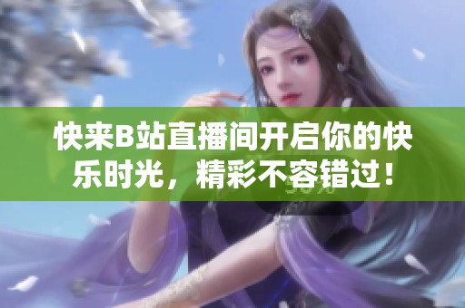 快来B站直播间开启你的快乐时光，精彩不容错过！