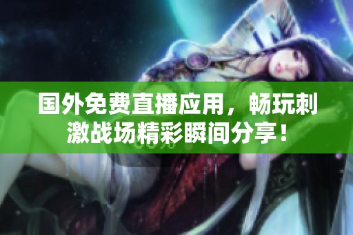 国外免费直播应用，畅玩刺激战场精彩瞬间分享！