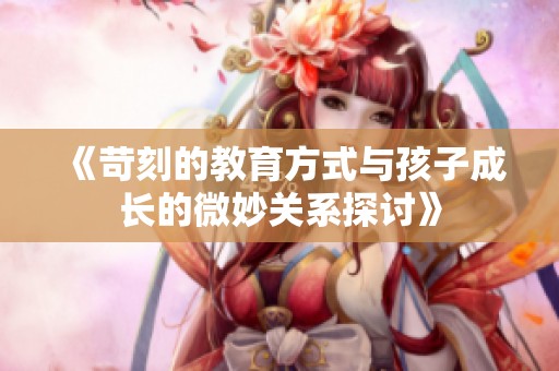 《苛刻的教育方式与孩子成长的微妙关系探讨》