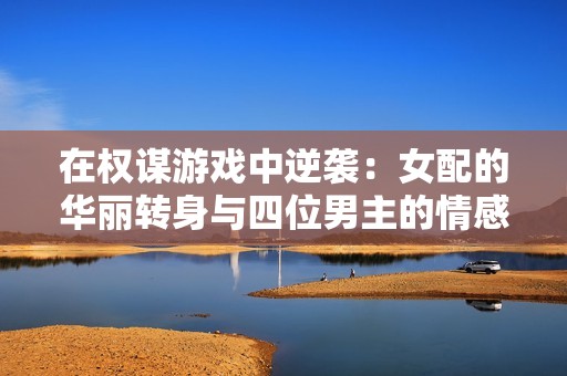 在权谋游戏中逆袭：女配的华丽转身与四位男主的情感较量