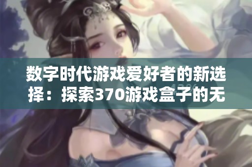 数字时代游戏爱好者的新选择：探索370游戏盒子的无限乐趣