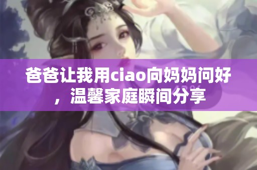 爸爸让我用ciao向妈妈问好，温馨家庭瞬间分享