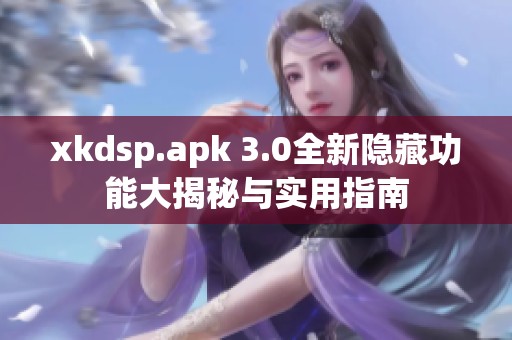 xkdsp.apk 3.0全新隐藏功能大揭秘与实用指南