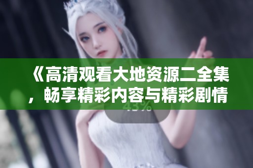《高清观看大地资源二全集，畅享精彩内容与精彩剧情》