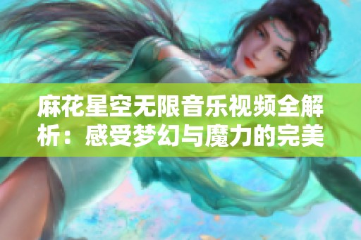 麻花星空无限音乐视频全解析：感受梦幻与魔力的完美结合