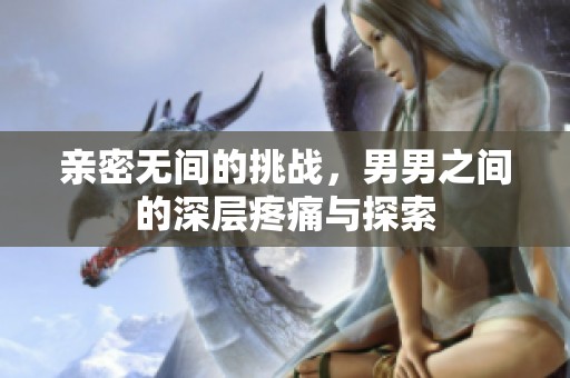 亲密无间的挑战，男男之间的深层疼痛与探索