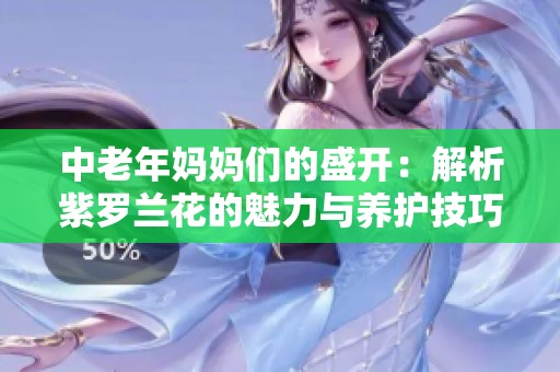 中老年妈妈们的盛开：解析紫罗兰花的魅力与养护技巧