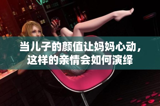 当儿子的颜值让妈妈心动，这样的亲情会如何演绎
