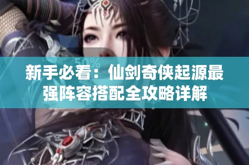 新手必看：仙剑奇侠起源最强阵容搭配全攻略详解
