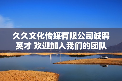 久久文化传媒有限公司诚聘英才 欢迎加入我们的团队