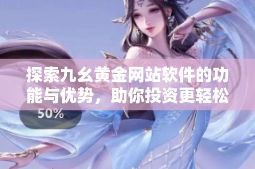 探索九幺黄金网站软件的功能与优势，助你投资更轻松