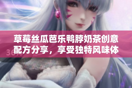 草莓丝瓜芭乐鸭脖奶茶创意配方分享，享受独特风味体验