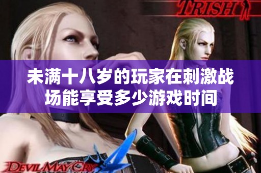 未满十八岁的玩家在刺激战场能享受多少游戏时间