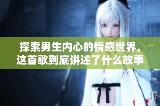 探索男生内心的情感世界，这首歌到底讲述了什么故事