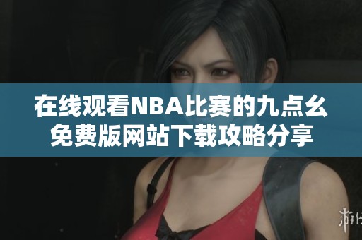 在线观看NBA比赛的九点幺免费版网站下载攻略分享