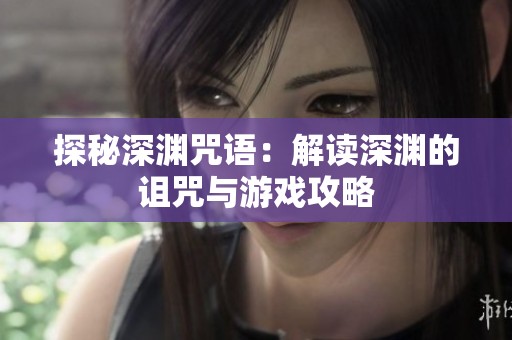 探秘深渊咒语：解读深渊的诅咒与游戏攻略