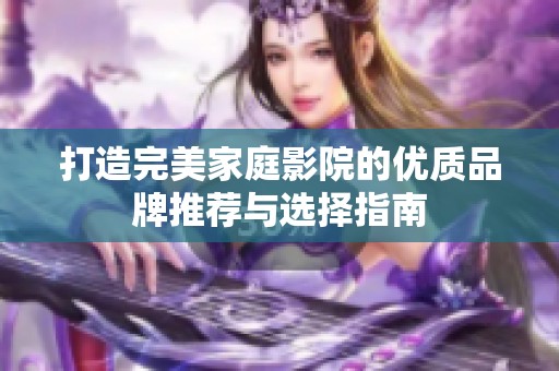 打造完美家庭影院的优质品牌推荐与选择指南