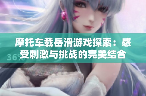 摩托车载岳滑游戏探索：感受刺激与挑战的完美结合