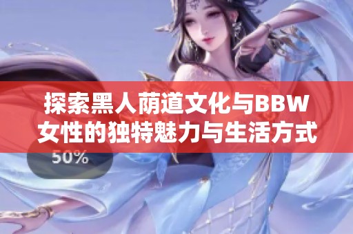 探索黑人荫道文化与BBW女性的独特魅力与生活方式