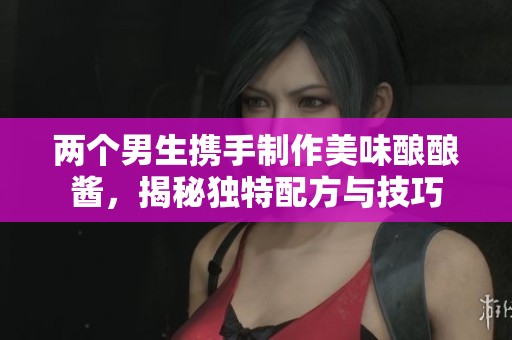 两个男生携手制作美味酿酿酱，揭秘独特配方与技巧