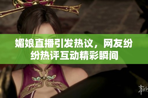 媚娘直播引发热议，网友纷纷热评互动精彩瞬间