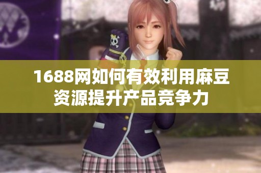 1688网如何有效利用麻豆资源提升产品竞争力