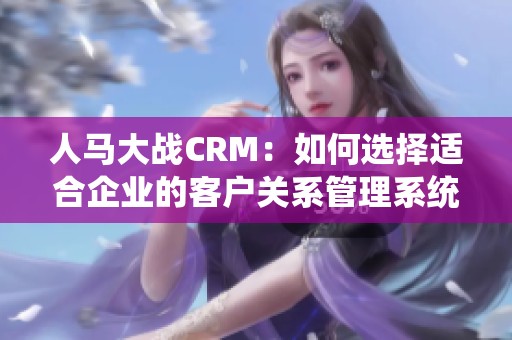 人马大战CRM：如何选择适合企业的客户关系管理系统
