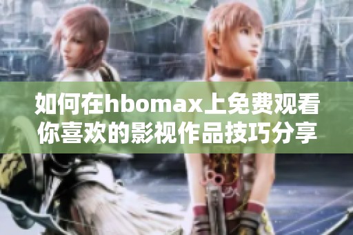 如何在hbomax上免费观看你喜欢的影视作品技巧分享