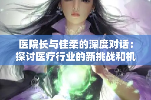 医院长与佳柔的深度对话：探讨医疗行业的新挑战和机遇