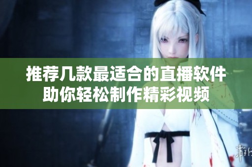 推荐几款最适合的直播软件助你轻松制作精彩视频