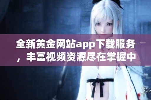 全新黄金网站app下载服务，丰富视频资源尽在掌握中