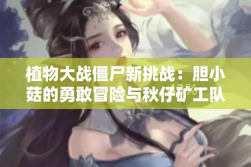 植物大战僵尸新挑战：胆小菇的勇敢冒险与秋仔矿工队齐心协力